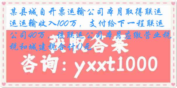 某县城自开票运输公司本月取得联运运输收入100万，支付给下一程联运公司40万，该联运公司本月应缴营业税和城建税合计()元
