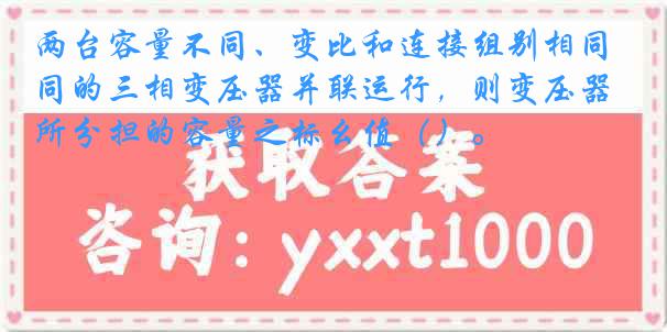 两台容量不同、变比和连接组别相同的三相变压器并联运行，则变压器所分担的容量之标幺值（）。