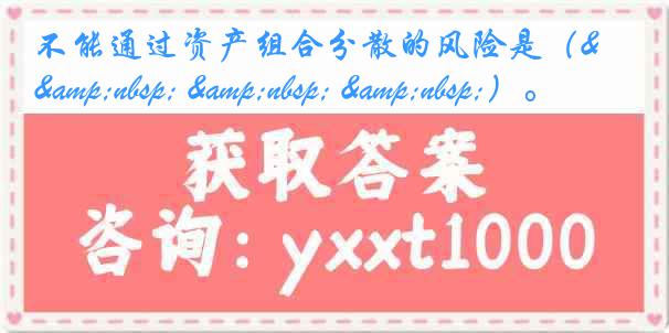 不能通过资产组合分散的风险是（&nbsp; &nbsp; &nbsp;）。