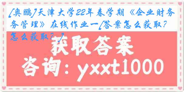 [奥鹏]天津大学22年春学期《企业财务管理》在线作业一[答案怎么获取？怎么获取？]