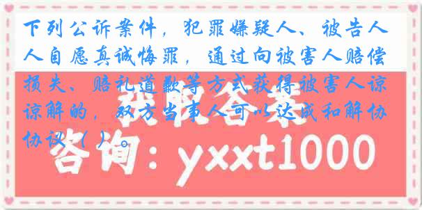 下列公诉案件，犯罪嫌疑人、被告人自愿真诚悔罪，通过向被害人赔偿损失、赔礼道歉等方式获得被害人谅解的，双方当事人可以达成和解协议（ ）。