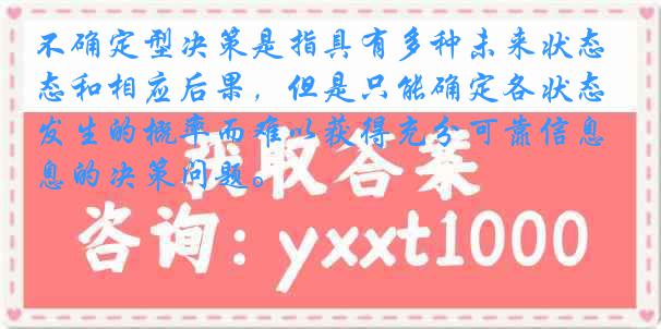 不确定型决策是指具有多种未来状态和相应后果，但是只能确定各状态发生的概率而难以获得充分可靠信息的决策问题。