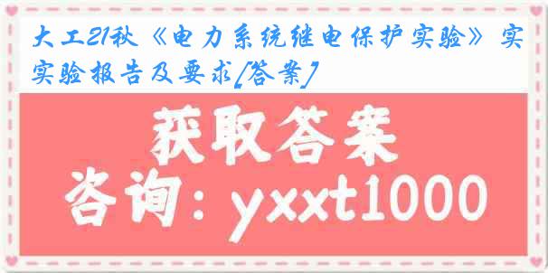 大工21秋《电力系统继电保护实验》实验报告及要求[答案]