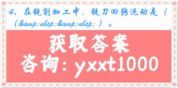 4、在铣削加工中，铣刀回转运动是（&nbsp;&nbsp; ）。