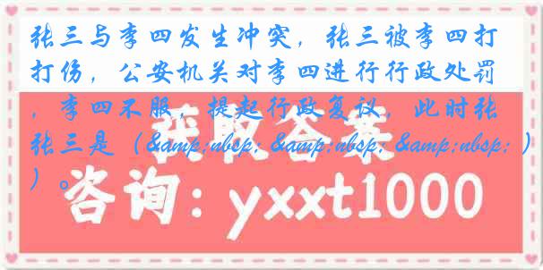张三与李四发生冲突，张三被李四打伤，公安机关对李四进行行政处罚，李四不服，提起行政复议，此时张三是（&nbsp; &nbsp; &nbsp; ）。