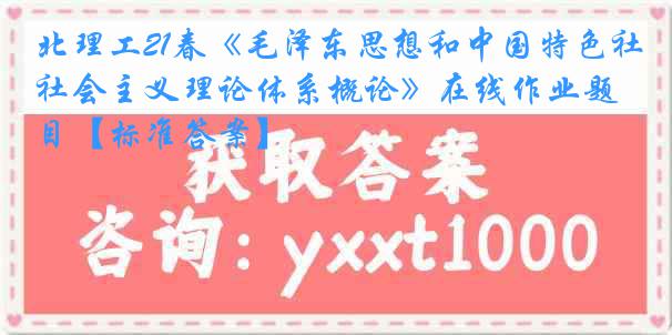 北理工21春《毛泽东思想和中国特色社会主义理论体系概论》在线作业题目【标准答案】