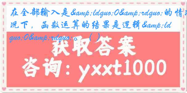在全部输入是&ldquo;0&rdquo;的情况下，函数运算的结果是逻辑&ldquo;0&rdquo;。（ ）