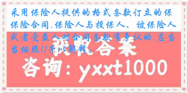 采用保险人提供的格式条款订立的保险合同,保险人与投保人、被保险人或者受益人对合同条款有争议的,应当按照()予以解释。