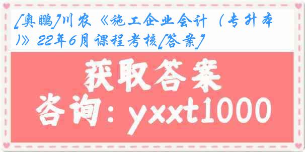 [奥鹏]川农《施工企业会计（专升本)》22年6月课程考核[答案]