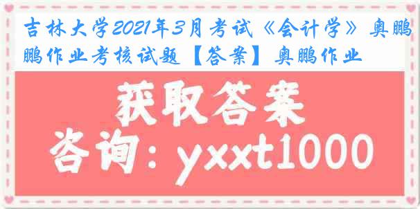 吉林大学2021年3月考试《会计学》奥鹏作业考核试题【答案】奥鹏作业