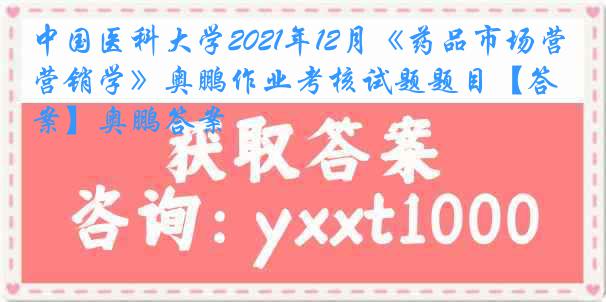 中国医科大学2021年12月《药品市场营销学》奥鹏作业考核试题题目【答案】奥鹏答案