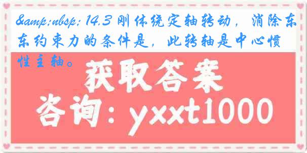 &nbsp; 14.3 刚体绕定轴转动，消除东约束力的条件是，此转轴是中心惯性主轴。