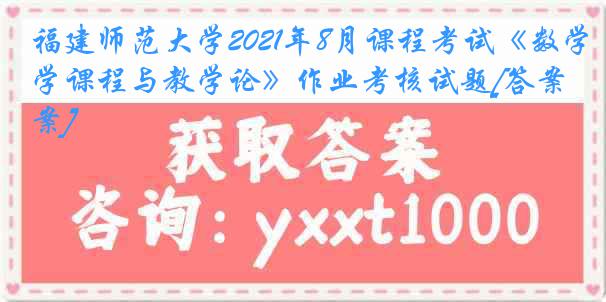 福建师范大学2021年8月课程考试《数学课程与教学论》作业考核试题[答案]