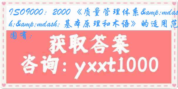 ISO9000：2000 《质量管理体系&mdash;&mdash; 基本原理和术语》的适用范围有：