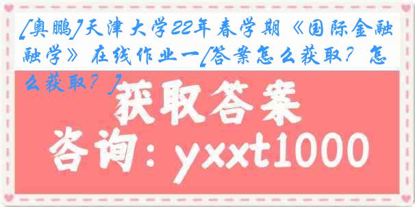 [奥鹏]天津大学22年春学期《国际金融学》在线作业一[答案怎么获取？怎么获取？]