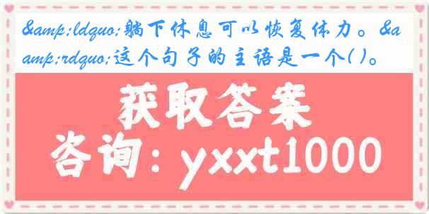 &ldquo;躺下休息可以恢复体力。&rdquo;这个句子的主语是一个( )。