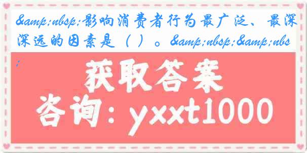 &nbsp;影响消费者行为最广泛、最深远的因素是（ ）。&nbsp;&nbsp;