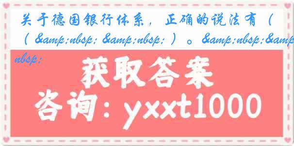  关于德国银行体系，正确的说法有（ &nbsp; &nbsp; ）。&nbsp;&nbsp;