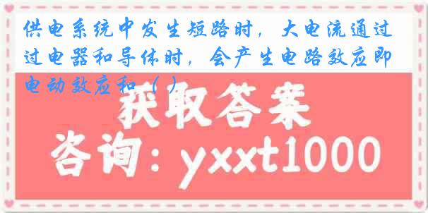 供电系统中发生短路时，大电流通过电器和导体时，会产生电路效应即电动效应和（ ）