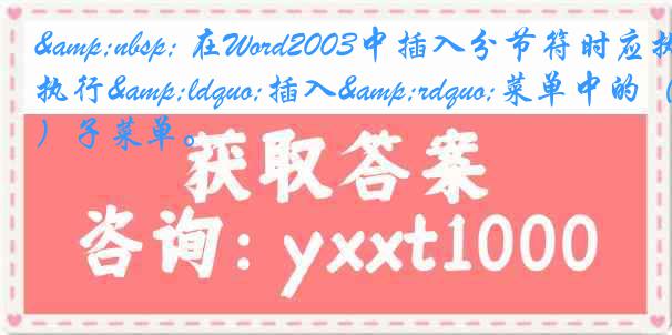 &nbsp; 在Word2003中插入分节符时应执行&ldquo;插入&rdquo;菜单中的（）子菜单。