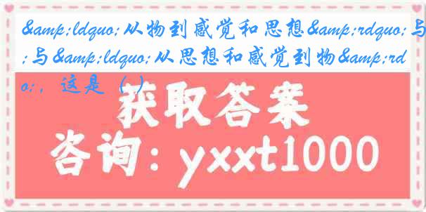 &ldquo;从物到感觉和思想&rdquo;与&ldquo;从思想和感觉到物&rdquo;，这是（ ）