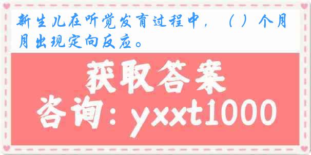新生儿在听觉发育过程中，（ ）个月出现定向反应。