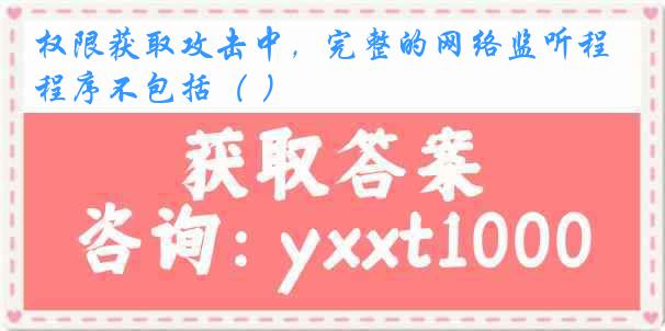 权限获取攻击中，完整的网络监听程序不包括（ ）