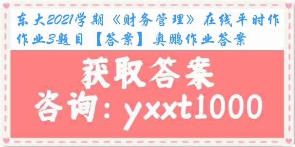 东大2021学期《财务管理》在线平时作业3题目【答案】奥鹏作业答案