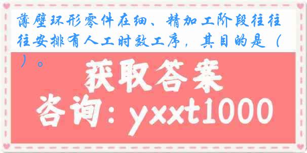 薄壁环形零件在细、精加工阶段往往安排有人工时效工序，其目的是（ ）。