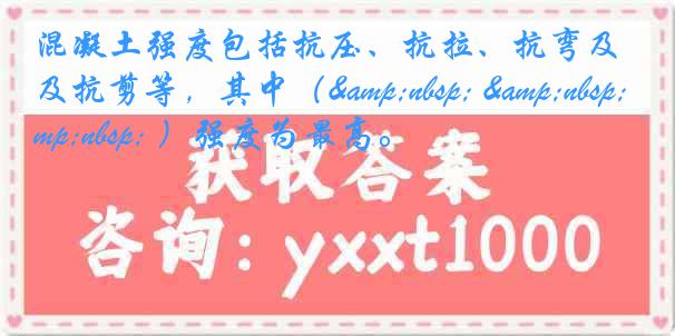 混凝土强度包括抗压、抗拉、抗弯及抗剪等，其中（&nbsp; &nbsp; &nbsp; ）强度为最高。