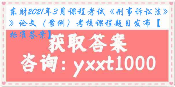 东财2021年3月课程考试《刑事诉讼法》论文（案例）考核课程题目发布【标准答案】