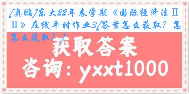 [奥鹏]东大22年春学期《国际经济法Ⅱ》在线平时作业3[答案怎么获取？怎么获取？]