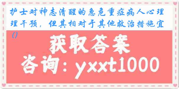护士对神志清醒的急危重症病人心理干预，但其相对于其他救治措施宜 ()