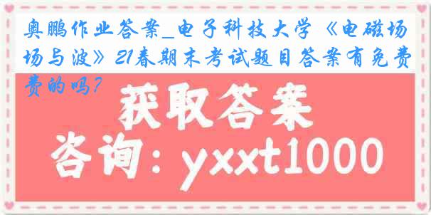 奥鹏作业答案_电子科技大学《电磁场与波》21春期末考试题目答案有免费的吗？