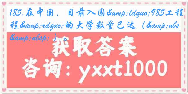 185.在中国，目前入围&ldquo;985工程&rdquo;的大学数量已达（&nbsp;&nbsp; ）。