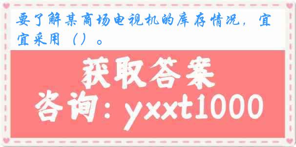 要了解某商场电视机的库存情况，宜采用（）。