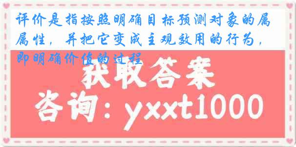 评价是指按照明确目标预测对象的属性，并把它变成主观效用的行为，即明确价值的过程