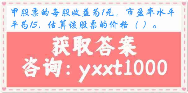甲股票的每股收益为1元，市盈率水平为15，估算该股票的价格（ ）。
