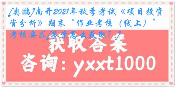 [奥鹏]南开2021年秋季考试《项目投资分析》期末“作业考核（线上）”考核要求[答案怎么获取？]