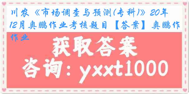 川农《市场调查与预测(专科)》20年12月奥鹏作业考核题目【答案】奥鹏作业