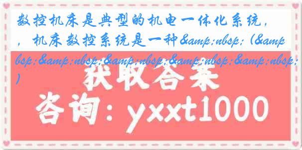 数控机床是典型的机电一体化系统，机床数控系统是一种&nbsp; (&nbsp;&nbsp;&nbsp;&nbsp;&nbsp; )