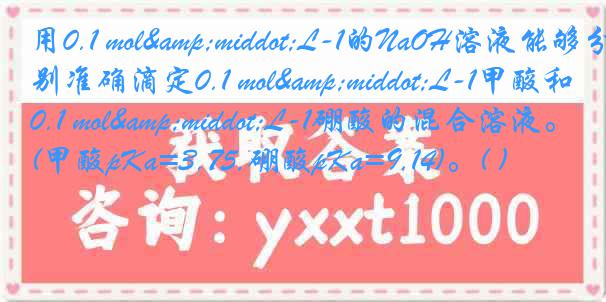 用0.1 mol&middot;L-1的NaOH溶液能够分别准确滴定0.1 mol&middot;L-1甲酸和0.1 mol&middot;L-1硼酸的混合溶液。(甲酸pKa=3.75,硼酸pKa=9.14)。( )