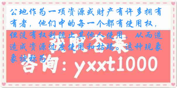 公地作为一项资源或财产有许多拥有者，他们中的每一个都有使用权，但没有权利阻止其他人使用，从而造成资源过度使用和枯竭。这种现象被称为：