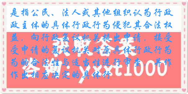 是指公民、法人或其他组织认为行政主体的具体行政行为侵犯其合法权益，向行政复议机关提出申请，接受申请的复议机关对原具体行政行为的合法性与适当性进行审查，并作出相应决定的具体行
