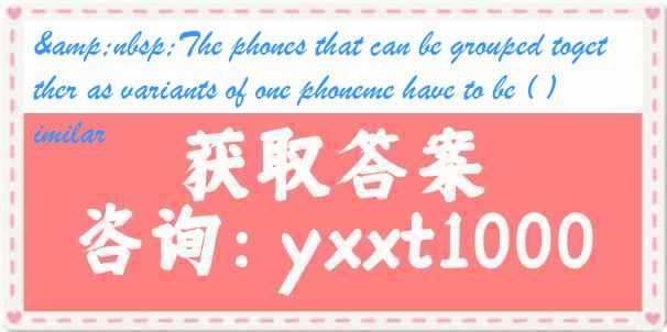 &nbsp;The phones that can be grouped together as variants of one phoneme have to be ( ) similar