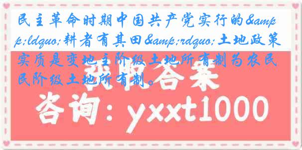 民主革命时期中国共产党实行的&ldquo;耕者有其田&rdquo;土地政策,其实质是变地主阶级土地所有制为农民阶级土地所有制。