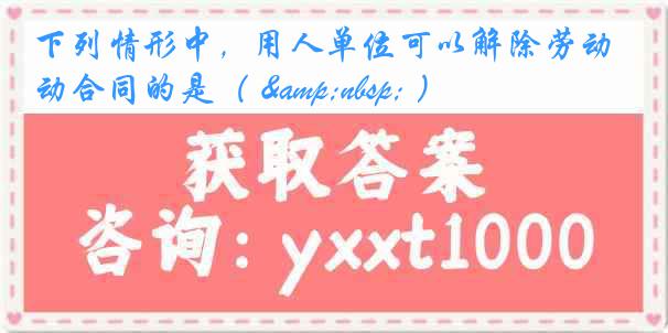 下列情形中，用人单位可以解除劳动合同的是（ &nbsp; ）