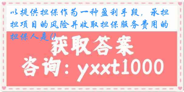 以提供担保作为一种盈利手段，承担项目的风险并收取担保服务费用的担保人是()