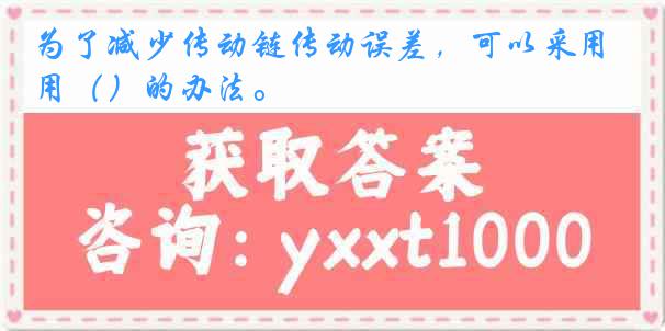 为了减少传动链传动误差，可以采用（）的办法。