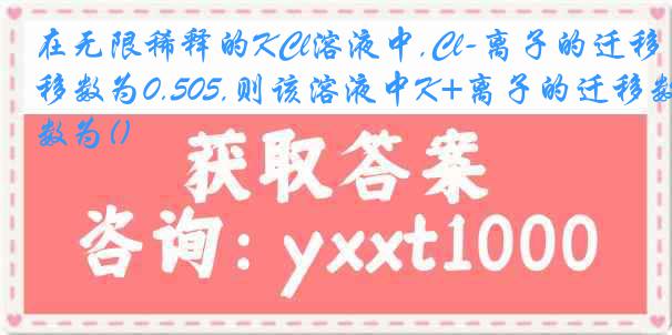 在无限稀释的KCl溶液中,Cl-离子的迁移数为0.505,则该溶液中K+离子的迁移数为()